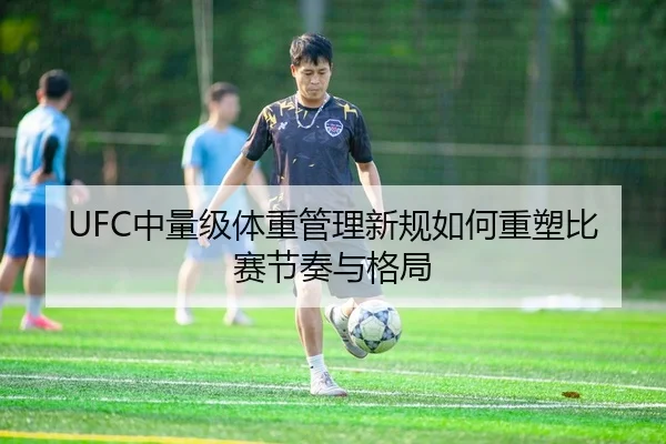 UFC中量级体重管理新规如何重塑比赛节奏与格局
